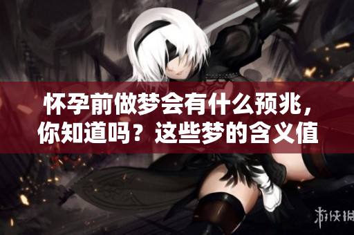 怀孕前做梦会有什么预兆，你知道吗？这些梦的含义值得关注。