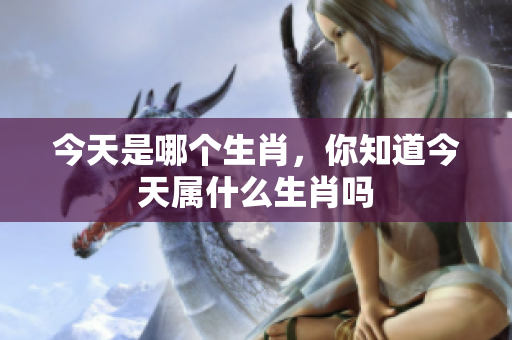 今天是哪个生肖，你知道今天属什么生肖吗