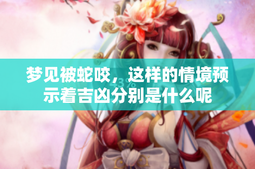 梦见被蛇咬，这样的情境预示着吉凶分别是什么呢
