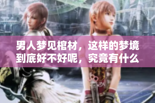 男人梦见棺材，这样的梦境到底好不好呢，究竟有什么特别的寓意呢