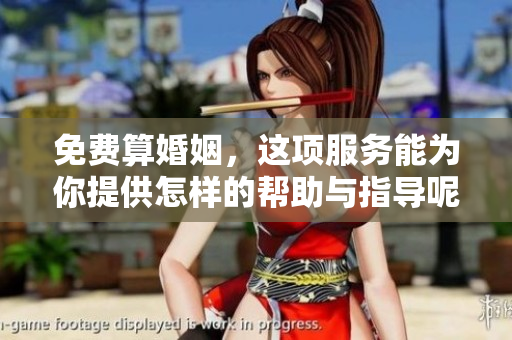 免费算婚姻，这项服务能为你提供怎样的帮助与指导呢