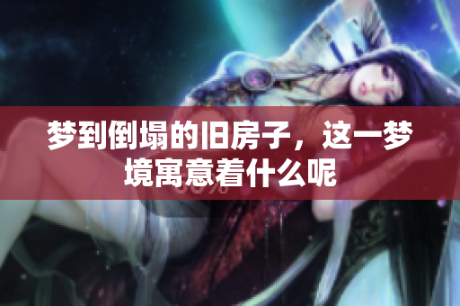 梦到倒塌的旧房子，这一梦境寓意着什么呢