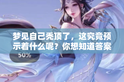 梦见自己秃顶了，这究竟预示着什么呢？你想知道答案吗？