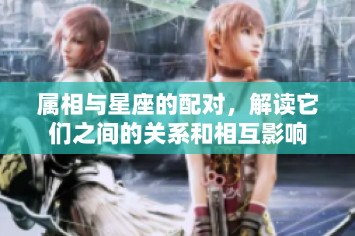 属相与星座的配对，解读它们之间的关系和相互影响