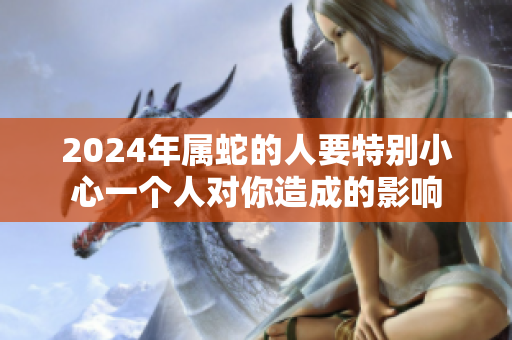 2024年属蛇的人要特别小心一个人对你造成的影响