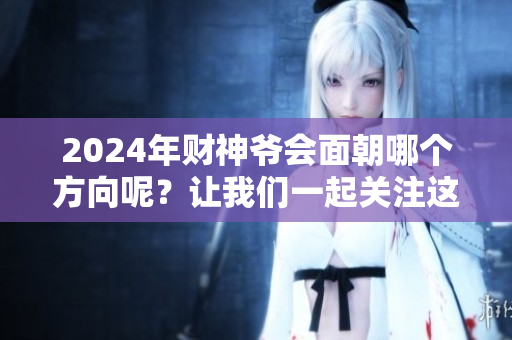 2024年财神爷会面朝哪个方向呢？让我们一起关注这个问题吧！