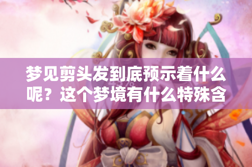 梦见剪头发到底预示着什么呢？这个梦境有什么特殊含义？