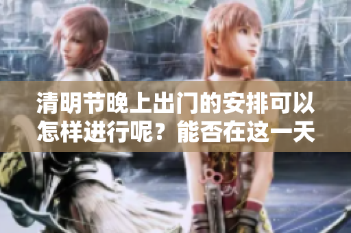 清明节晚上出门的安排可以怎样进行呢？能否在这一天晚上出门？