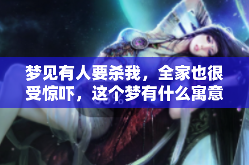 梦见有人要杀我，全家也很受惊吓，这个梦有什么寓意呢