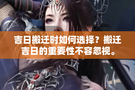 吉日搬迁时如何选择？搬迁吉日的重要性不容忽视。