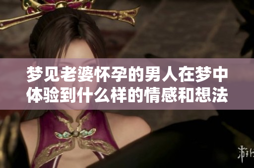 梦见老婆怀孕的男人在梦中体验到什么样的情感和想法呢