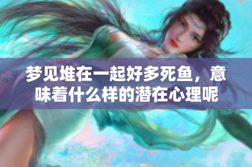 梦见堆在一起好多死鱼，意味着什么样的潜在心理呢