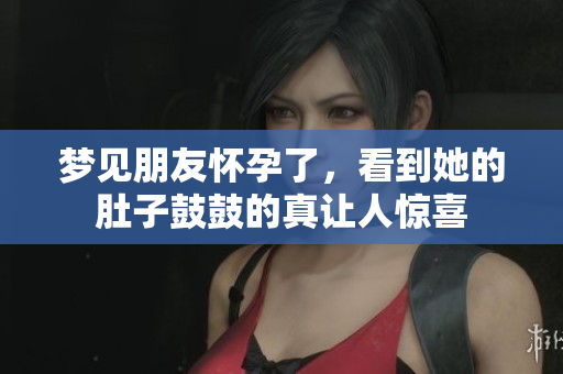 梦见朋友怀孕了，看到她的肚子鼓鼓的真让人惊喜