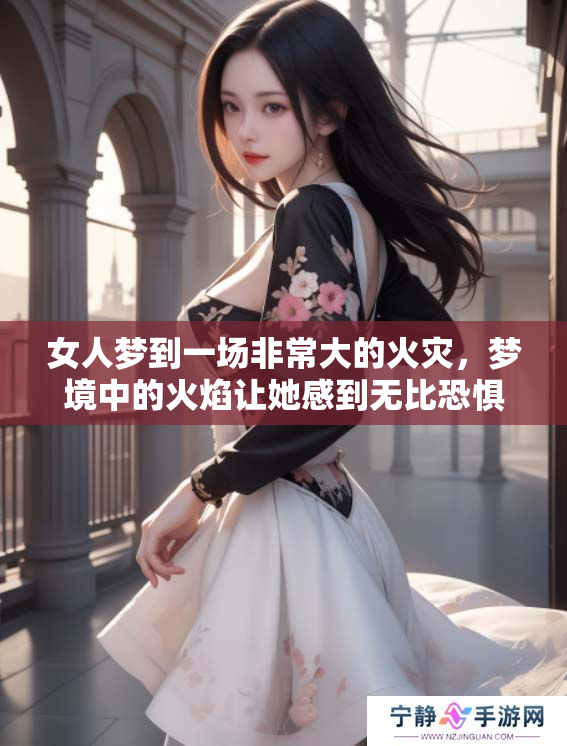女人梦到一场非常大的火灾，梦境中的火焰让她感到无比恐惧。