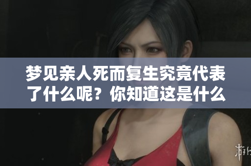 梦见亲人死而复生究竟代表了什么呢？你知道这是什么征兆吗？