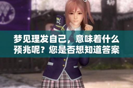 梦见理发自己，意味着什么预兆呢？您是否想知道答案呢？