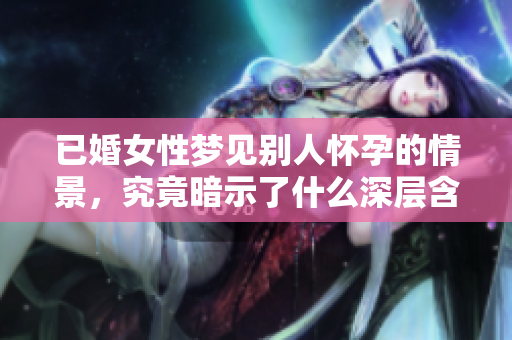 已婚女性梦见别人怀孕的情景，究竟暗示了什么深层含义呢
