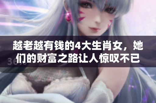 越老越有钱的4大生肖女，她们的财富之路让人惊叹不已