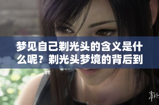 梦见自己剃光头的含义是什么呢？剃光头梦境的背后到底代表了什么情感？