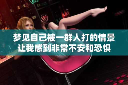 梦见自己被一群人打的情景让我感到非常不安和恐惧