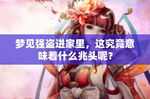 梦见强盗进家里，这究竟意味着什么兆头呢？
