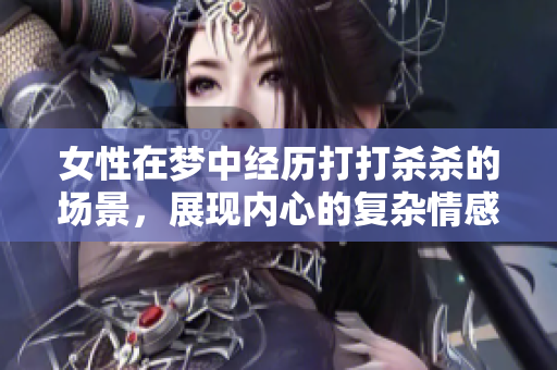 女性在梦中经历打打杀杀的场景，展现内心的复杂情感与潜在的冲突
