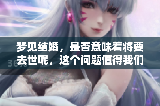 梦见结婚，是否意味着将要去世呢，这个问题值得我们深思。