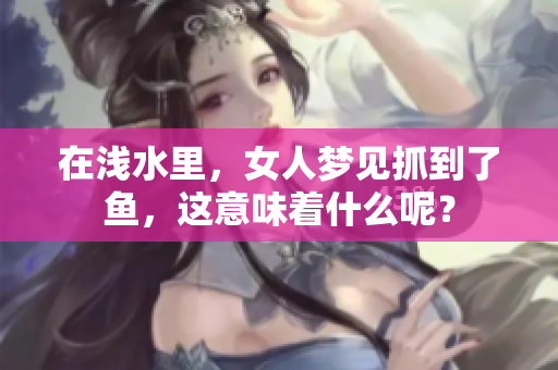 在浅水里，女人梦见抓到了鱼，这意味着什么呢？