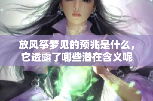 放风筝梦见的预兆是什么，它透露了哪些潜在含义呢