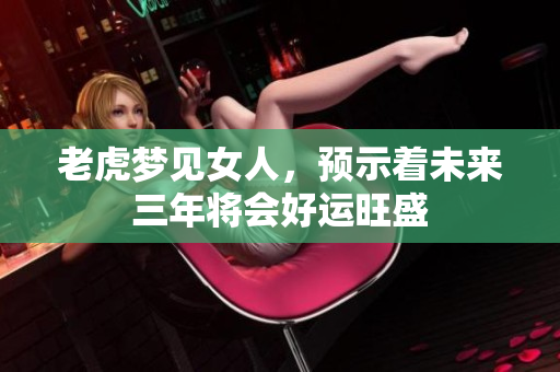 老虎梦见女人，预示着未来三年将会好运旺盛