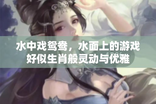 水中戏鸳鸯，水面上的游戏好似生肖般灵动与优雅