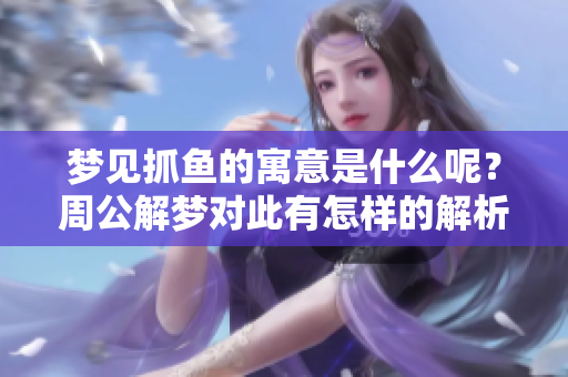 梦见抓鱼的寓意是什么呢？周公解梦对此有怎样的解析呢？