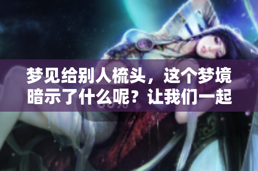 梦见给别人梳头，这个梦境暗示了什么呢？让我们一起来探讨一下吧。