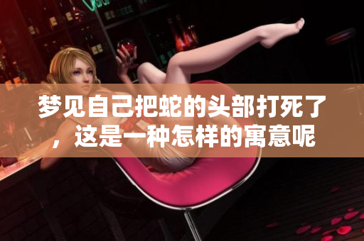 梦见自己把蛇的头部打死了，这是一种怎样的寓意呢