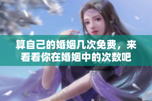 算自己的婚姻几次免费，来看看你在婚姻中的次数吧