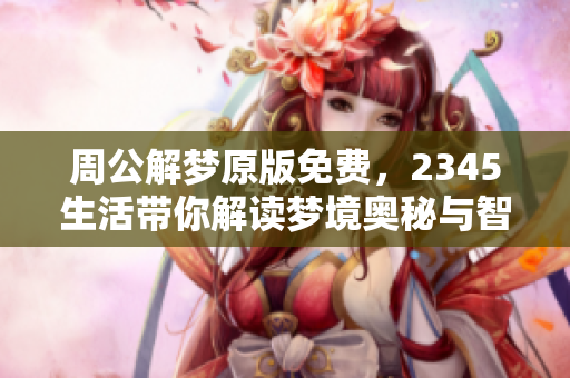 周公解梦原版免费，2345生活带你解读梦境奥秘与智慧