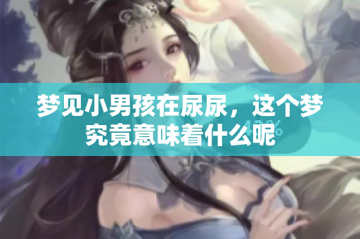 梦见小男孩在尿尿，这个梦究竟意味着什么呢