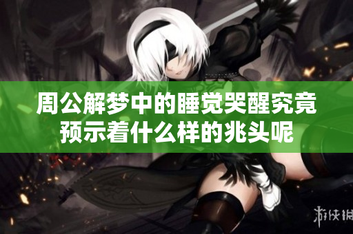 周公解梦中的睡觉哭醒究竟预示着什么样的兆头呢