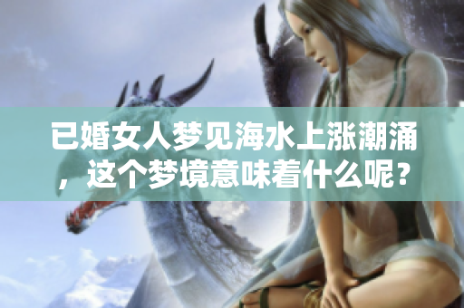 已婚女人梦见海水上涨潮涌，这个梦境意味着什么呢？