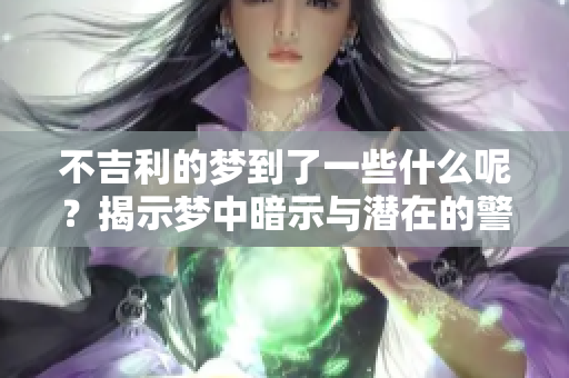 不吉利的梦到了一些什么呢？揭示梦中暗示与潜在的警示
