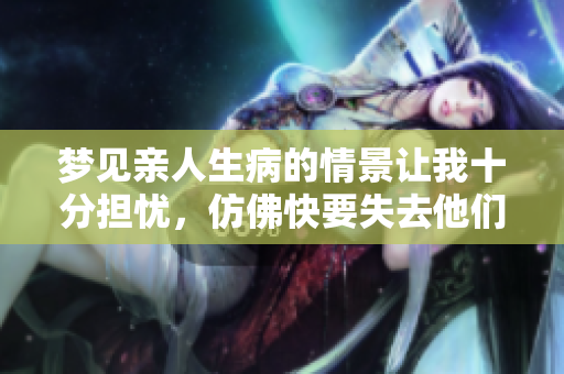 梦见亲人生病的情景让我十分担忧，仿佛快要失去他们的感觉。