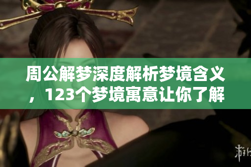 周公解梦深度解析梦境含义，123个梦境寓意让你了解更多
