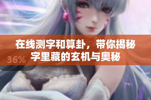 在线测字和算卦，带你揭秘字里藏的玄机与奥秘