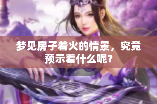 梦见房子着火的情景，究竟预示着什么呢？