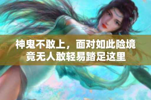神鬼不敢上，面对如此险境竟无人敢轻易踏足这里
