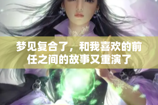 梦见复合了，和我喜欢的前任之间的故事又重演了