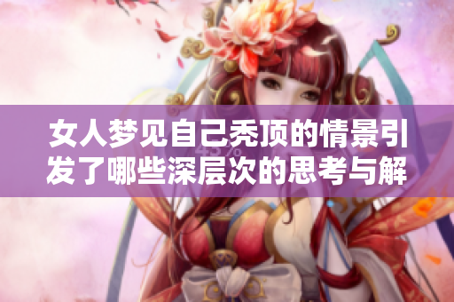 女人梦见自己秃顶的情景引发了哪些深层次的思考与解读呢