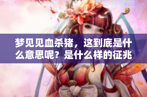 梦见见血杀猪，这到底是什么意思呢？是什么样的征兆呢？