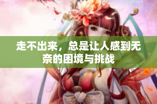 走不出来，总是让人感到无奈的困境与挑战