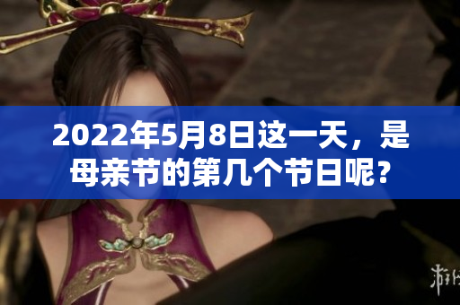 2022年5月8日这一天，是母亲节的第几个节日呢？